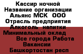 Кассир ночной › Название организации ­ Альянс-МСК, ООО › Отрасль предприятия ­ Алкоголь, напитки › Минимальный оклад ­ 25 000 - Все города Работа » Вакансии   . Башкортостан респ.,Баймакский р-н